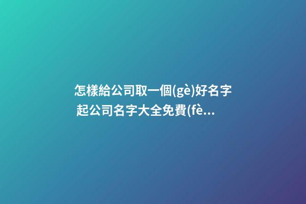 怎樣給公司取一個(gè)好名字 起公司名字大全免費(fèi)簡(jiǎn)單,起名之家